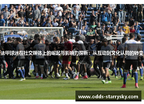 法甲球迷在社交媒体上的崛起与影响力探析：从互动到文化认同的转变