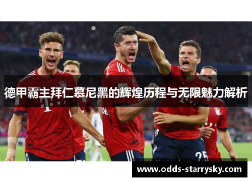 德甲霸主拜仁慕尼黑的辉煌历程与无限魅力解析
