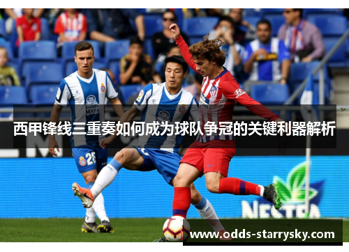 西甲锋线三重奏如何成为球队争冠的关键利器解析