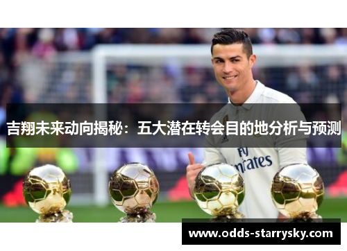吉翔未来动向揭秘：五大潜在转会目的地分析与预测