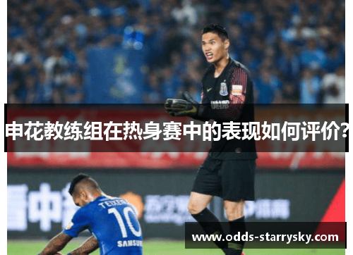 申花教练组在热身赛中的表现如何评价？