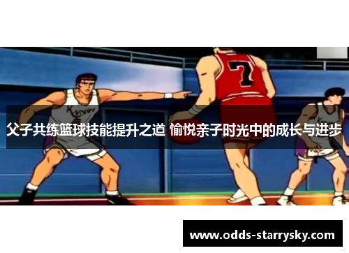 父子共练篮球技能提升之道 愉悦亲子时光中的成长与进步