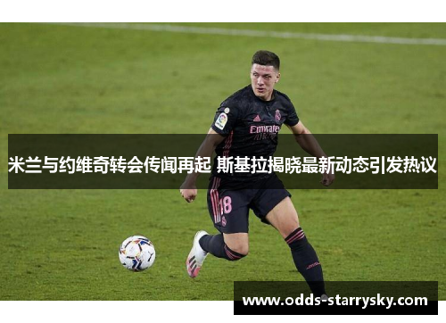 米兰与约维奇转会传闻再起 斯基拉揭晓最新动态引发热议