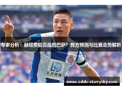 专家分析：赫塔费能否战胜巴萨？各方预测与比赛走势解析