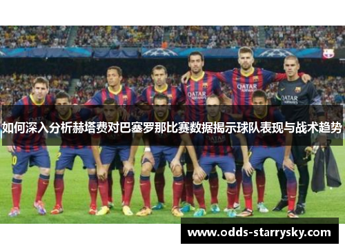 如何深入分析赫塔费对巴塞罗那比赛数据揭示球队表现与战术趋势