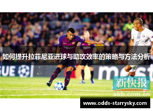 如何提升拉菲尼亚进球与助攻效率的策略与方法分析