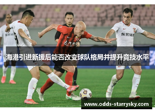 海港引进新援后能否改变球队格局并提升竞技水平