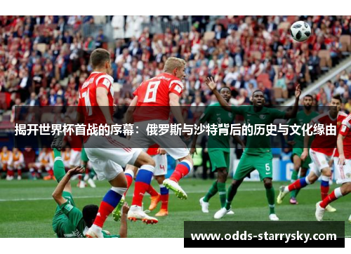 揭开世界杯首战的序幕：俄罗斯与沙特背后的历史与文化缘由