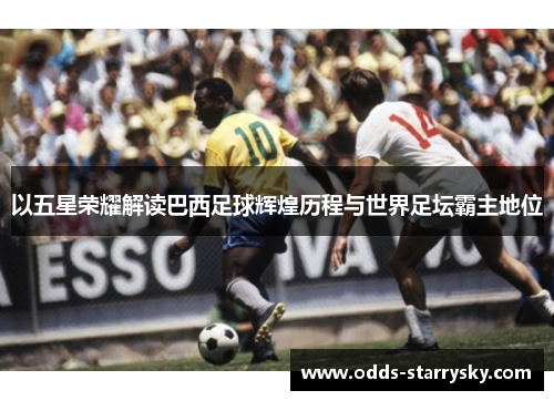 以五星荣耀解读巴西足球辉煌历程与世界足坛霸主地位
