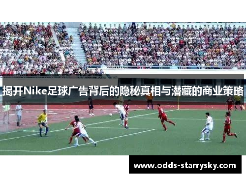 揭开Nike足球广告背后的隐秘真相与潜藏的商业策略
