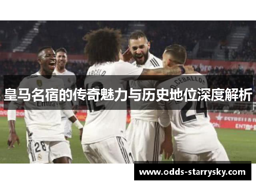 皇马名宿的传奇魅力与历史地位深度解析
