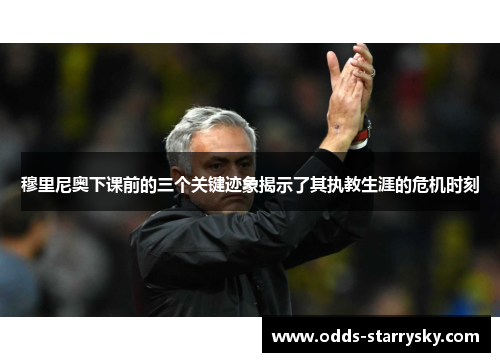 穆里尼奥下课前的三个关键迹象揭示了其执教生涯的危机时刻