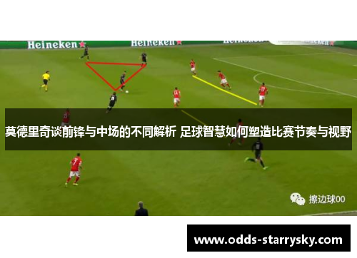 莫德里奇谈前锋与中场的不同解析 足球智慧如何塑造比赛节奏与视野